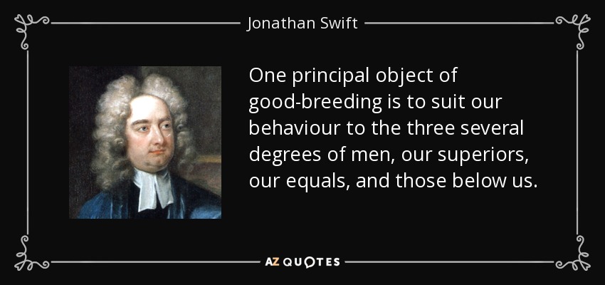 One principal object of good-breeding is to suit our behaviour to the three several degrees of men, our superiors, our equals, and those below us. - Jonathan Swift