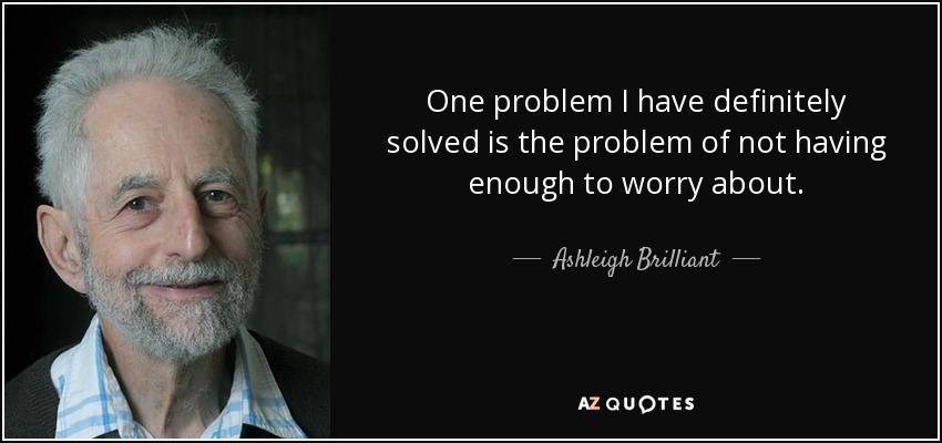 One problem I have definitely solved is the problem of not having enough to worry about. - Ashleigh Brilliant