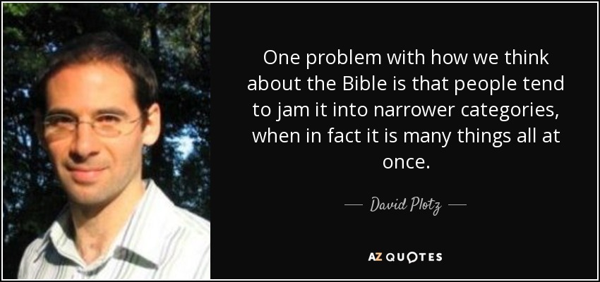One problem with how we think about the Bible is that people tend to jam it into narrower categories, when in fact it is many things all at once. - David Plotz