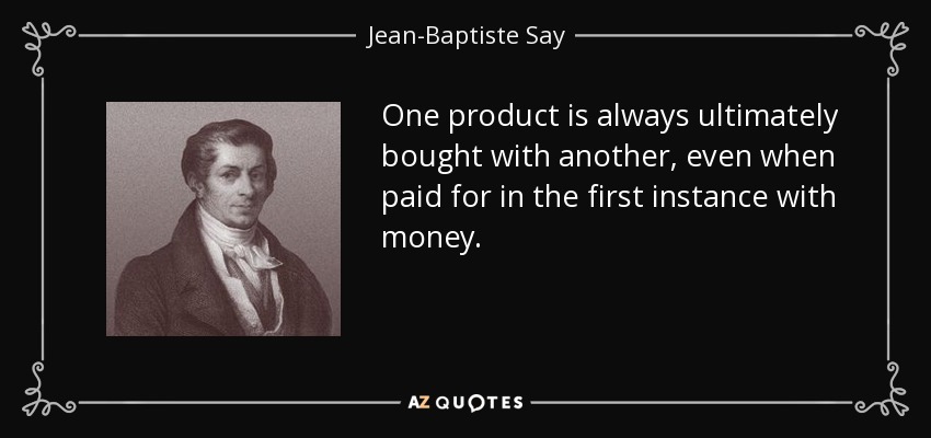 One product is always ultimately bought with another, even when paid for in the first instance with money. - Jean-Baptiste Say