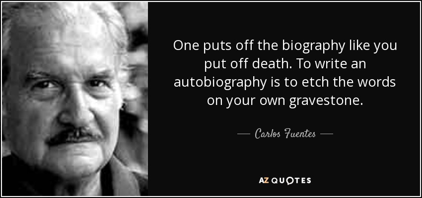 One puts off the biography like you put off death. To write an autobiography is to etch the words on your own gravestone. - Carlos Fuentes