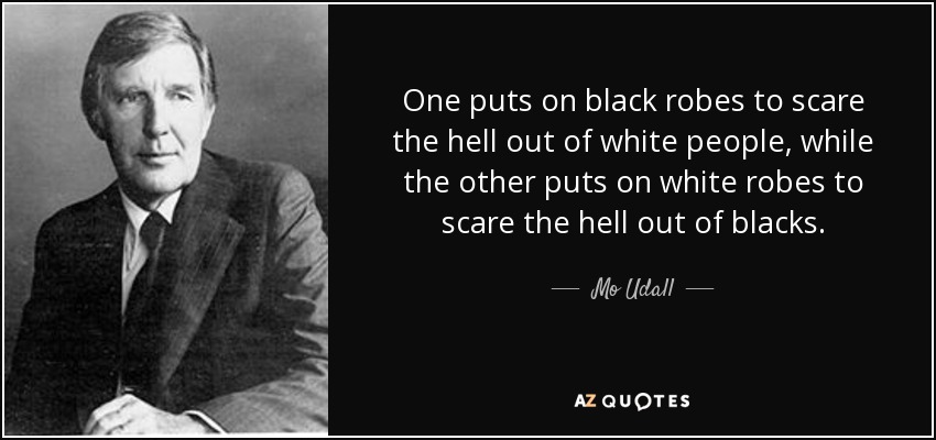 One puts on black robes to scare the hell out of white people, while the other puts on white robes to scare the hell out of blacks. - Mo Udall