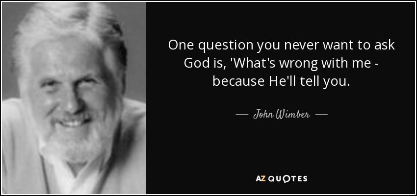 One question you never want to ask God is, 'What's wrong with me - because He'll tell you. - John Wimber
