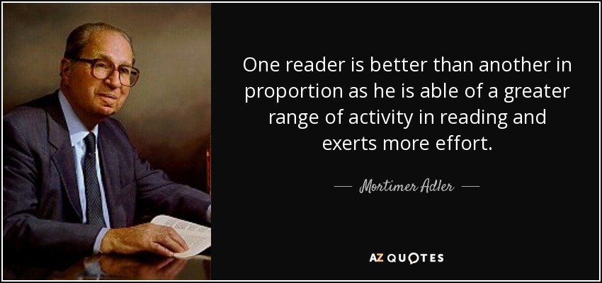 One reader is better than another in proportion as he is able of a greater range of activity in reading and exerts more effort. - Mortimer Adler