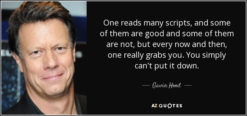 One reads many scripts, and some of them are good and some of them are not, but every now and then, one really grabs you. You simply can't put it down. - Gavin Hood
