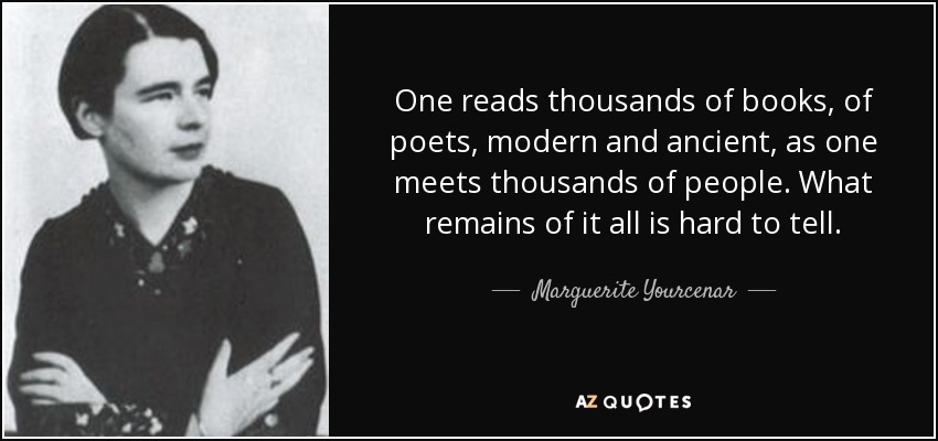 One reads thousands of books, of poets, modern and ancient, as one meets thousands of people. What remains of it all is hard to tell. - Marguerite Yourcenar