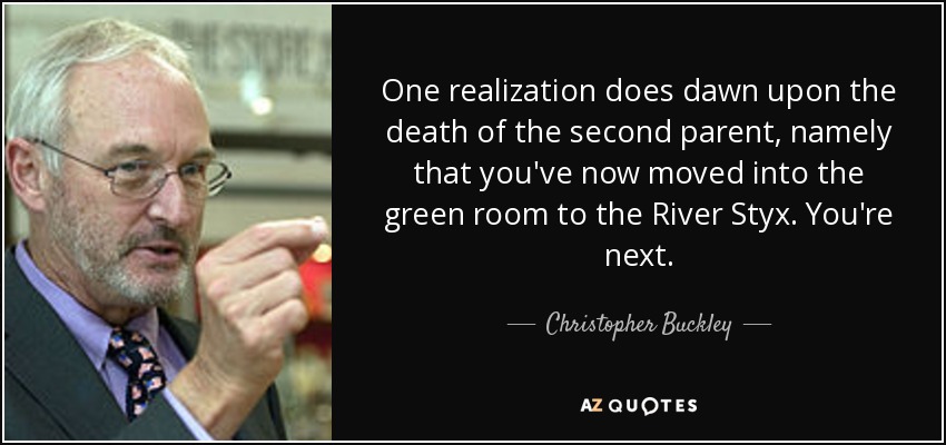 One realization does dawn upon the death of the second parent, namely that you've now moved into the green room to the River Styx. You're next. - Christopher Buckley