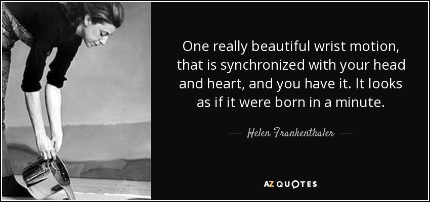 One really beautiful wrist motion, that is synchronized with your head and heart, and you have it. It looks as if it were born in a minute. - Helen Frankenthaler