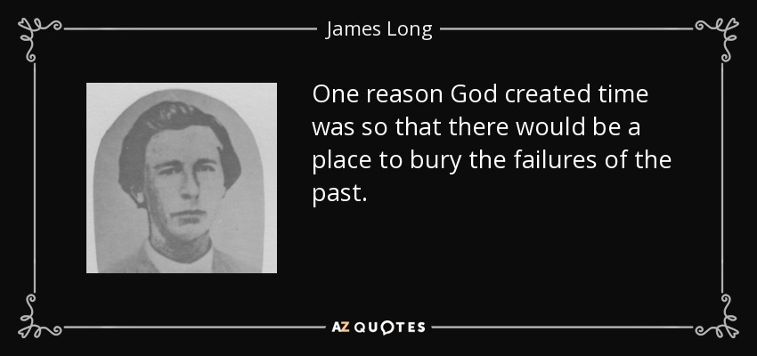 One reason God created time was so that there would be a place to bury the failures of the past. - James Long