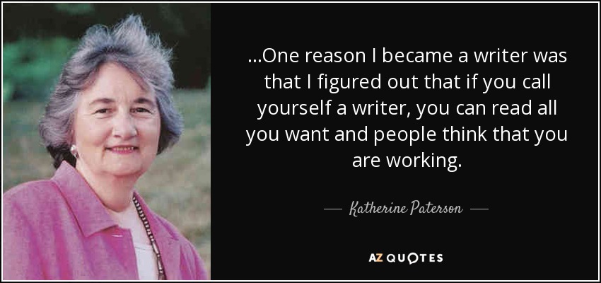 ...One reason I became a writer was that I figured out that if you call yourself a writer, you can read all you want and people think that you are working. - Katherine Paterson