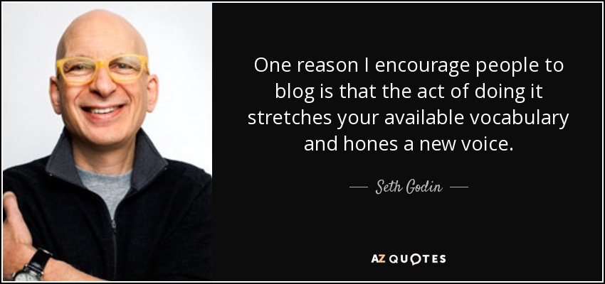 One reason I encourage people to blog is that the act of doing it stretches your available vocabulary and hones a new voice. - Seth Godin