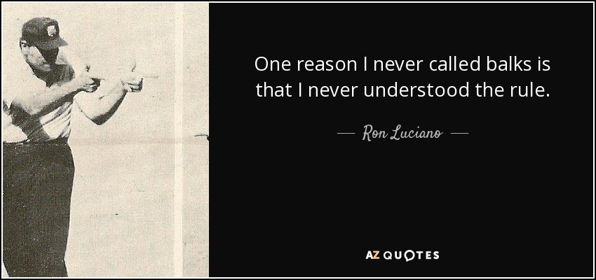 One reason I never called balks is that I never understood the rule. - Ron Luciano