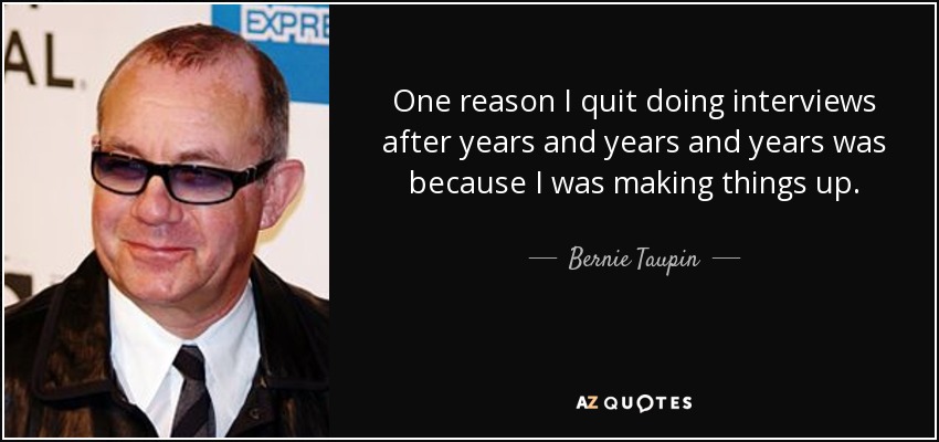 One reason I quit doing interviews after years and years and years was because I was making things up. - Bernie Taupin