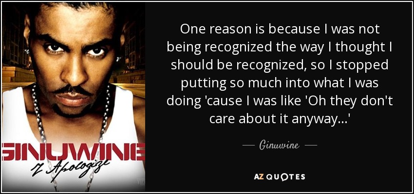 One reason is because I was not being recognized the way I thought I should be recognized, so I stopped putting so much into what I was doing 'cause I was like 'Oh they don't care about it anyway...' - Ginuwine