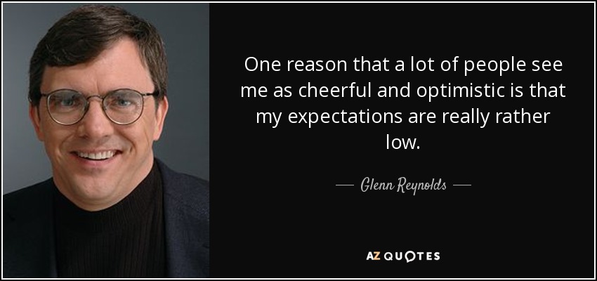 One reason that a lot of people see me as cheerful and optimistic is that my expectations are really rather low. - Glenn Reynolds