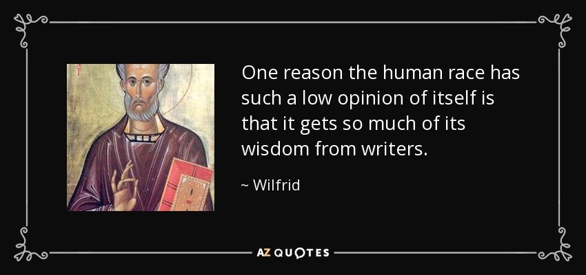 One reason the human race has such a low opinion of itself is that it gets so much of its wisdom from writers. - Wilfrid