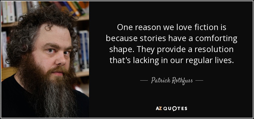 One reason we love fiction is because stories have a comforting shape. They provide a resolution that's lacking in our regular lives. - Patrick Rothfuss