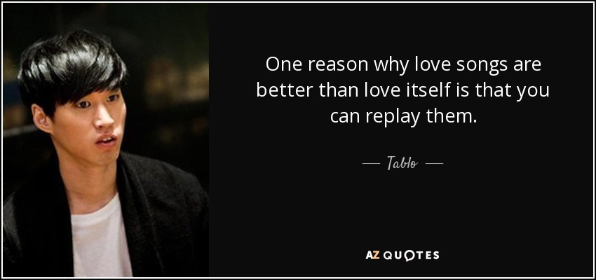 One reason why love songs are better than love itself is that you can replay them. - Tablo