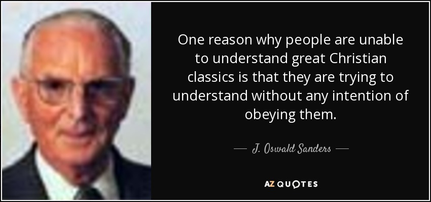 One reason why people are unable to understand great Christian classics is that they are trying to understand without any intention of obeying them. - J. Oswald Sanders