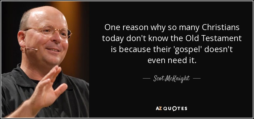 One reason why so many Christians today don't know the Old Testament is because their 'gospel' doesn't even need it. - Scot McKnight