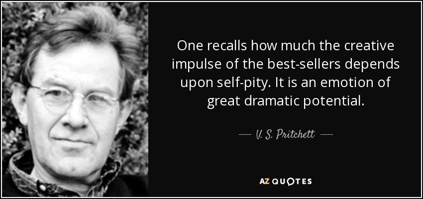 One recalls how much the creative impulse of the best-sellers depends upon self-pity. It is an emotion of great dramatic potential. - V. S. Pritchett