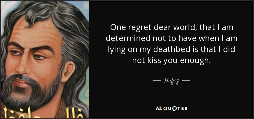 One regret dear world, that I am determined not to have when I am lying on my deathbed is that I did not kiss you enough. - Hafez