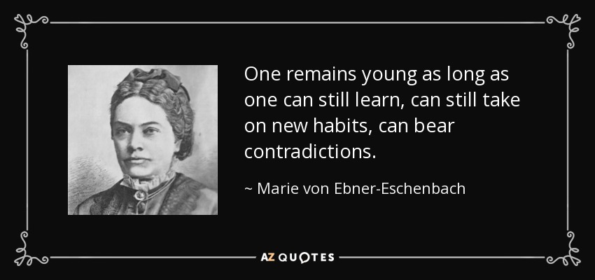 One remains young as long as one can still learn, can still take on new habits, can bear contradictions. - Marie von Ebner-Eschenbach