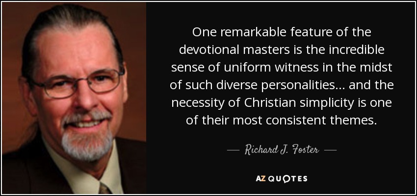 One remarkable feature of the devotional masters is the incredible sense of uniform witness in the midst of such diverse personalities... and the necessity of Christian simplicity is one of their most consistent themes. - Richard J. Foster