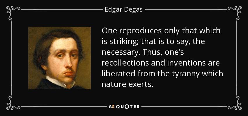 One reproduces only that which is striking; that is to say, the necessary. Thus, one's recollections and inventions are liberated from the tyranny which nature exerts. - Edgar Degas