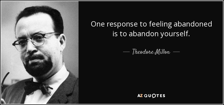 One response to feeling abandoned is to abandon yourself. - Theodore Millon