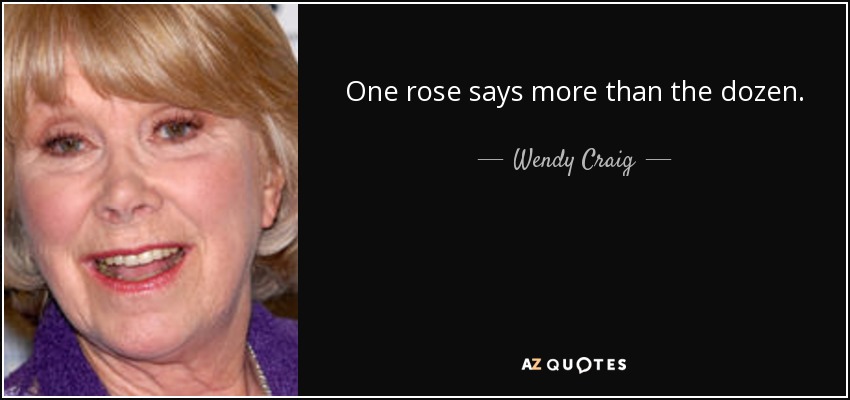 One rose says more than the dozen. - Wendy Craig