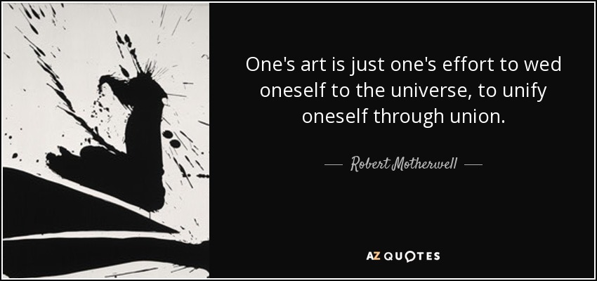 One's art is just one's effort to wed oneself to the universe, to unify oneself through union. - Robert Motherwell
