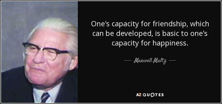 One's capacity for friendship, which can be developed, is basic to one's capacity for happiness. - Maxwell Maltz