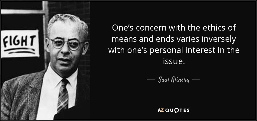 One’s concern with the ethics of means and ends varies inversely with one’s personal interest in the issue. - Saul Alinsky