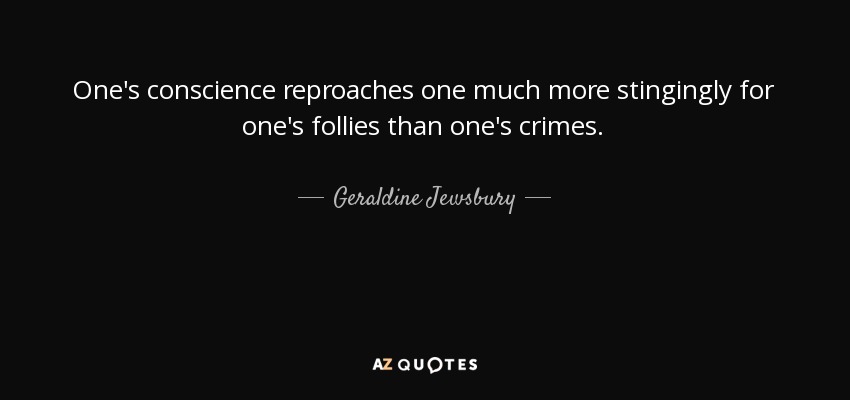 One's conscience reproaches one much more stingingly for one's follies than one's crimes. - Geraldine Jewsbury