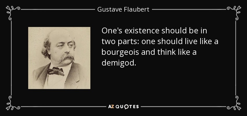 One's existence should be in two parts: one should live like a bourgeois and think like a demigod. - Gustave Flaubert