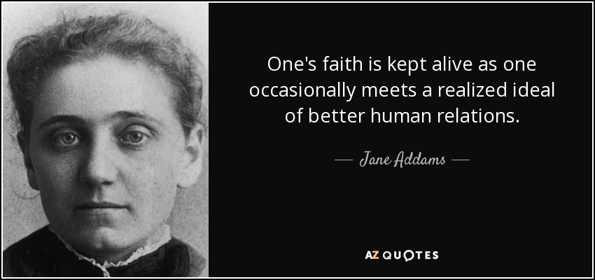One's faith is kept alive as one occasionally meets a realized ideal of better human relations. - Jane Addams