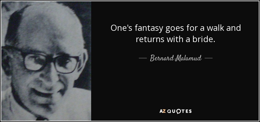 One's fantasy goes for a walk and returns with a bride. - Bernard Malamud