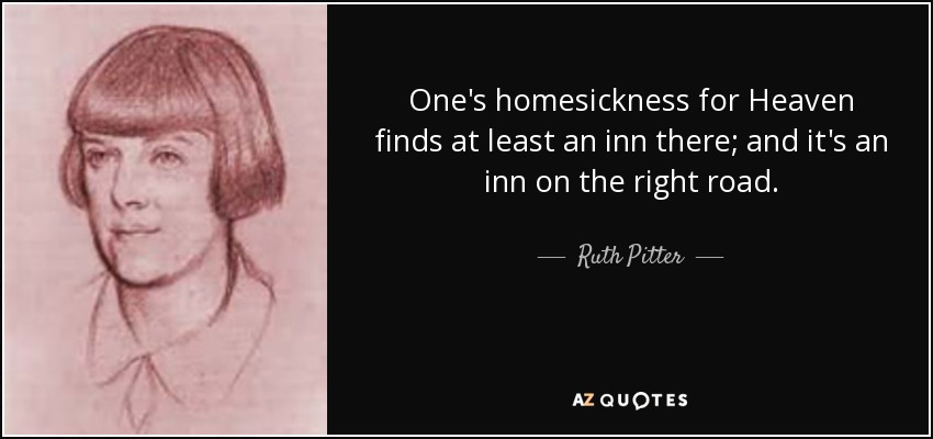 One's homesickness for Heaven finds at least an inn there; and it's an inn on the right road. - Ruth Pitter