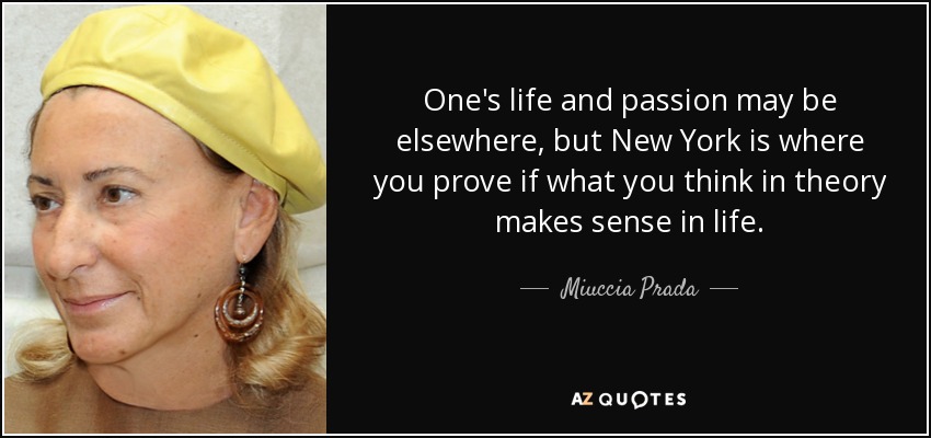 One's life and passion may be elsewhere, but New York is where you prove if what you think in theory makes sense in life. - Miuccia Prada