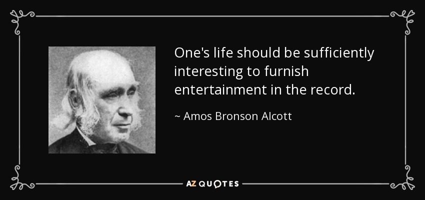 One's life should be sufficiently interesting to furnish entertainment in the record. - Amos Bronson Alcott
