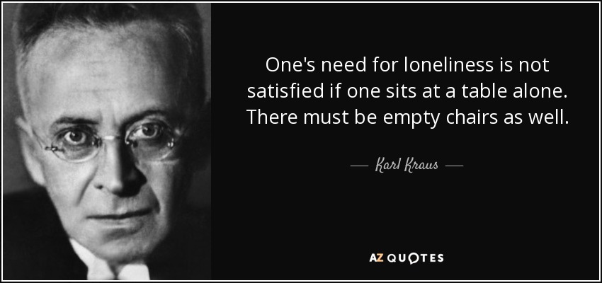 One's need for loneliness is not satisfied if one sits at a table alone. There must be empty chairs as well. - Karl Kraus