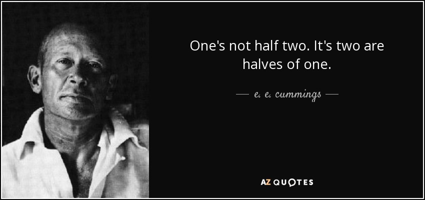 One's not half two. It's two are halves of one. - e. e. cummings