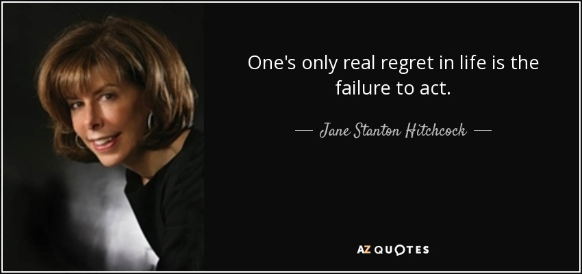 One's only real regret in life is the failure to act. - Jane Stanton Hitchcock