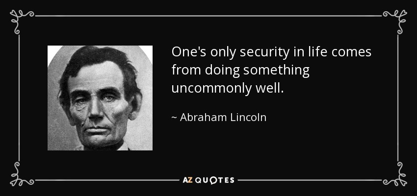 One's only security in life comes from doing something uncommonly well. - Abraham Lincoln