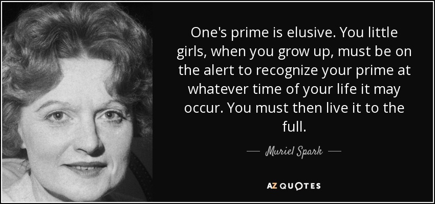 One's prime is elusive. You little girls, when you grow up, must be on the alert to recognize your prime at whatever time of your life it may occur. You must then live it to the full. - Muriel Spark