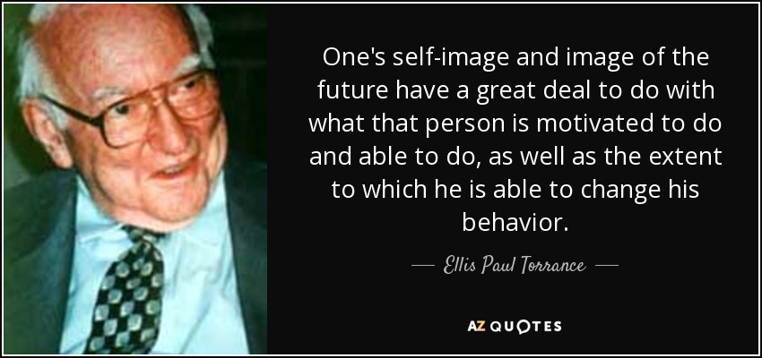 One's self-image and image of the future have a great deal to do with what that person is motivated to do and able to do, as well as the extent to which he is able to change his behavior. - Ellis Paul Torrance