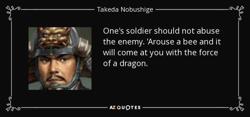 One's soldier should not abuse the enemy. 'Arouse a bee and it will come at you with the force of a dragon. - Takeda Nobushige