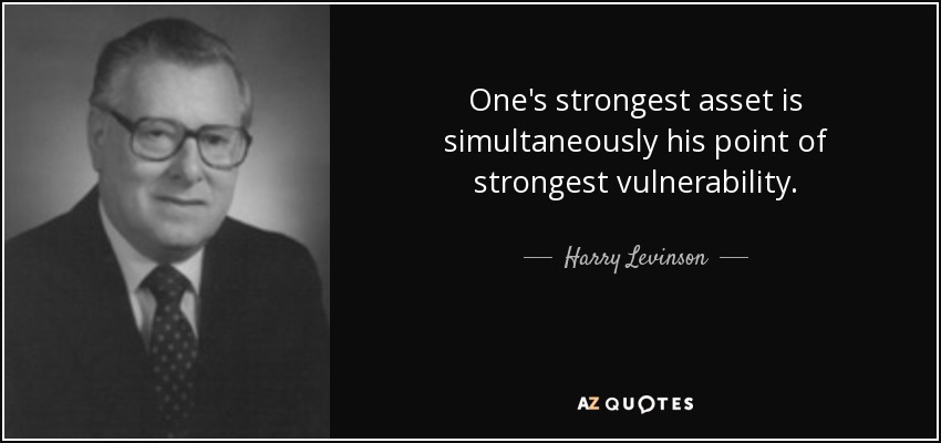 One's strongest asset is simultaneously his point of strongest vulnerability. - Harry Levinson