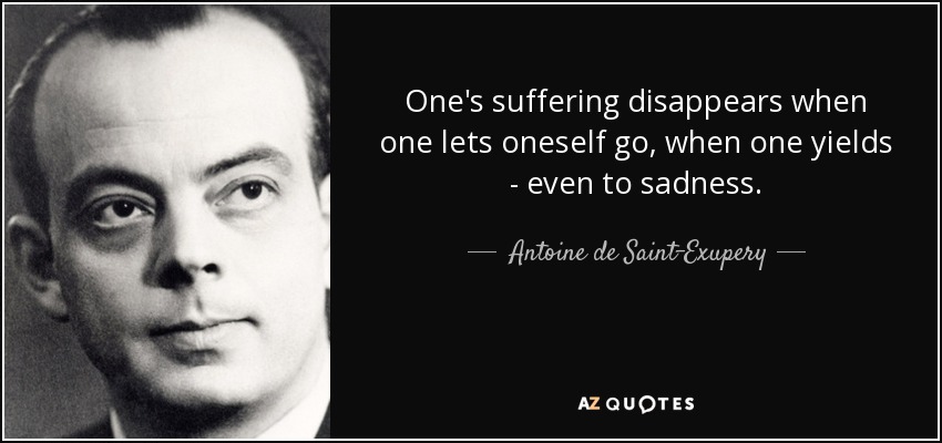 One's suffering disappears when one lets oneself go, when one yields - even to sadness. - Antoine de Saint-Exupery